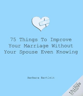 75 Things to Improve Your Marriage Without Your Spouse Even Knowing - Barbara Bartlein - cover