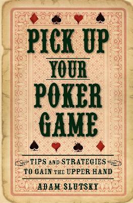 Pick Up Your Poker Game: Tips and Strategies to Gain the Upper Hand - Adam Slutsky - cover