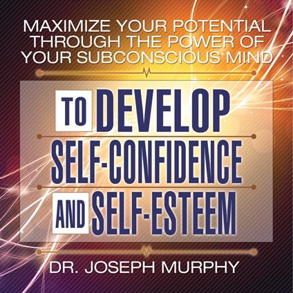 Maximize Your Potential Through the Power Your Subconscious Mind to Develop Self-Confidence and Self-Esteem