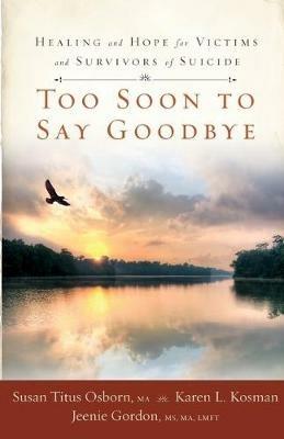 Too Soon to Say Goodbye: Healing and Hope for Victims and Survivors of Suicide - Susan Titus Osborn,Karen L. Kosman,Jeenie Gordon - cover