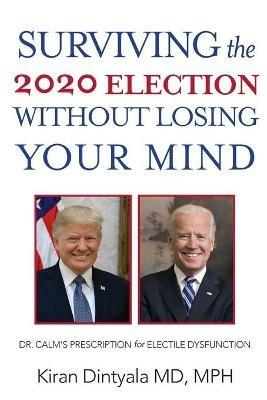 Surviving the 2020 Election Without Losing Your Mind: Dr. Calm's Prescription for Electile Dysfunction - Kiran Dintyala - cover