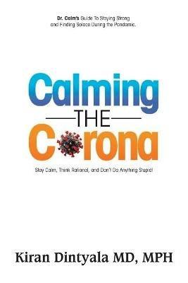 Calming the Corona-Dr. Calm's Guide to Staying Strong and Finding Solace During the Pandemic: (Stay Calm, Think Rational, and Don't Do Anything Stupid) - Kiran Dintyala - cover