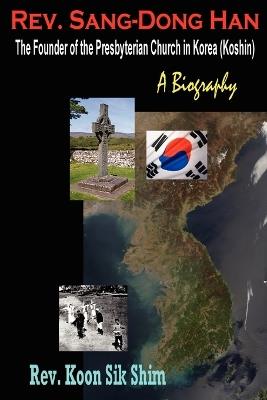 Rev. Sang-Dong Han, The Founder of the Presbyterian Church in Korea (Koshin): A Biography - Koon Sik Shim - cover
