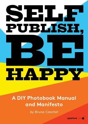 Self Publish, Be Happy: A DIY Photobook Manual and Manifesto - Bruno Ceschel - cover