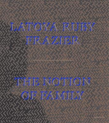 LaToya Ruby Frazier: The Notion of Family - cover