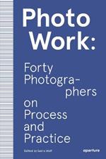 PhotoWork: Forty Photographers on Process and Practice
