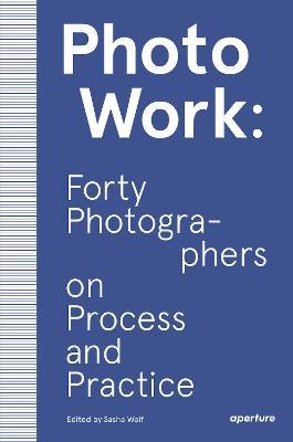 PhotoWork: Forty Photographers on Process and Practice - Sasha Wolf - cover