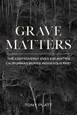 Grave Matters: The Controversy over Excavating California's Buried Indigenous Past - Tony Platt - cover