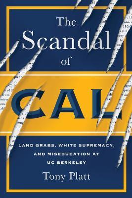 The Scandal of Cal: Land Grabs, White Supremacy, and Miseducation at Uc Berkeley - Tony Platt - cover