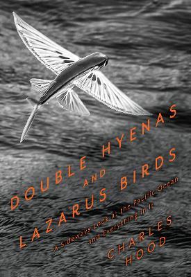 Double Hyenas and Lazarus Birds: A Sideways Look at the Pacific Ocean and Everything In It - Charles Hood - cover