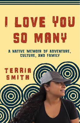 I Love You So Many: A Native Memoir of Adventure, Culture, and Family - Terria Smith - cover