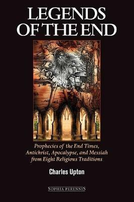 Legends of the End: Prophecies of the End Times, Antichrist, Apocalypse, and Messiah from Eight Religious Traditions - Charles Upton - cover