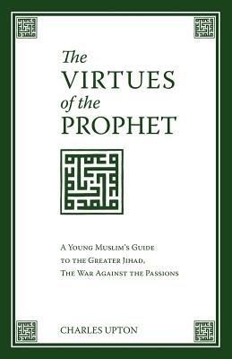 The Virtues of the Prophet: A Young Muslim's Guide to the Greater Jihad, the War Against the Passions - Charles Upton - cover