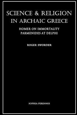 Science and Religion in Archaic Greece: Homer on Immortality and Parmenides at Delphi - Roger Sworder - cover
