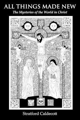 All Things Made New: The Mysteries of the World in Christ - Stratford Caldecott - cover