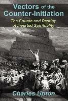 Vectors of the Counter-Initiation: The Course and Destiny of Inverted Spirituality - Charles Upton - cover