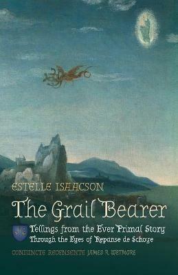 The Grail Bearer: Tellings from the Ever Primal Story: Through the Eyes of Repanse de Schoye - Estelle Isaacson - cover