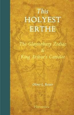 This Holyest Erthe: The Glastonbury Zodiac and King Arthur's Camelot - Oliver Leslie Reiser - cover