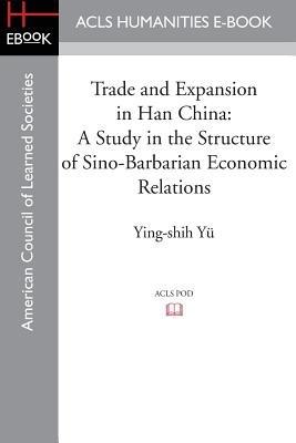 Trade and Expansion in Han China: A Study in the Structure of Sino-Barbarian Economic Relations - Ying-Shih Yu - cover