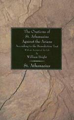 Orations of St. Athanasius Against the Arians According to the Benedictine Text: With an Account of His Life