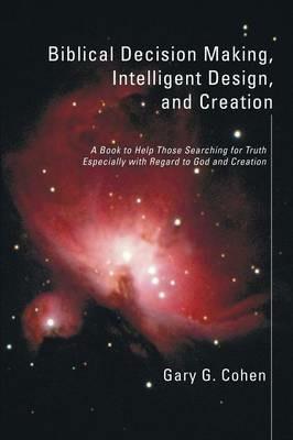 Biblical Decision Making, Intelligent Design, and Creation - Gary Cohen - cover