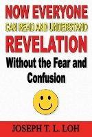 Now Everyone Can Read and Understand Revelation Without the Fear and Confusion - Joseph T L Loh - cover