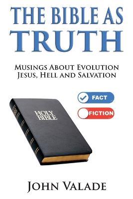 The Bible as TRUTH: Musings about evolution, Jesus, hell and salvation - John Valade - cover