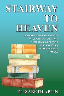 Stairway to Heaven: Divine Developmental Design of Seven Year Step-Path Platforms Supporting Judeo-Christian Homeschooling Families - Elizabeth Aplin - cover