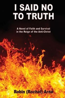I Said No To Truth: A Novel of Faith and Survival in the Reign of the Anti-Christ - Robin Arne - cover