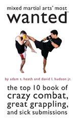 Mixed Martial Arts' Most Wanted (TM): The Top 10 Book of Crazy Combat, Great Grappling, and Sick Submissions