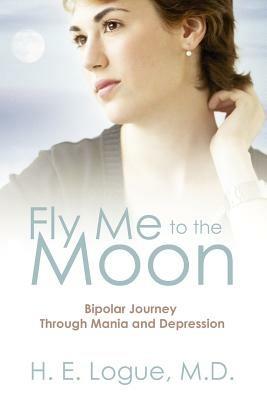 Fly Me To The Moon: Bipolar Journey through Mania and Depression - H E Logue MD - cover
