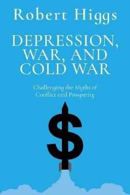 Depression, War, and Cold War: Challenging the Myths of Conflict and Prosperity - Robert Higgs - cover