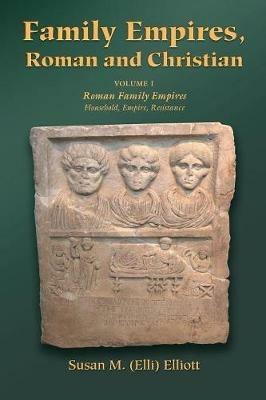 Family Empires, Roman and Christian: Volume I of Roman Family Empires: Household, Empire, Resistance - Susan M. Elli Elliott - cover