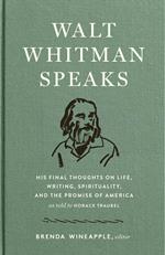 Walt Whitman Speaks: His Final Thoughts on Life, Writing, Spirituality, and the Promise of America