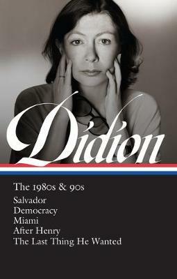 Joan Didion: The 1980s & 90s (LOA #341): Salvador / Democracy / Miami / After Henry / The Last Thing He Wanted - Joan Didion - cover