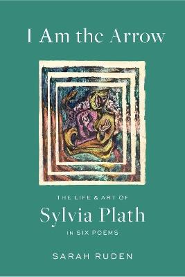 I Am the Arrow: The Life and Art of Sylvia Plath in Six Poems - Sarah Ruden,Sylvia Plath - cover