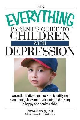 The Everything Parent's Guide to Children with Depression: An Authoritative Handbook on Identifying Symptoms, Choosing Treatments, and Raising a Happy ... Child - Rebecca Rutledge - cover