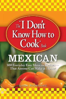 The "I Don't Know How to Cook" Book: Mexican: 300 Everyday Easy Mexican Recipes - That Anyone Can Make at Home! - Linda Rodriquez - cover