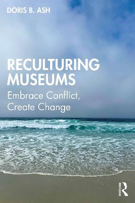 Reculturing Museums: Embrace Conflict, Create Change - Doris B. Ash - cover
