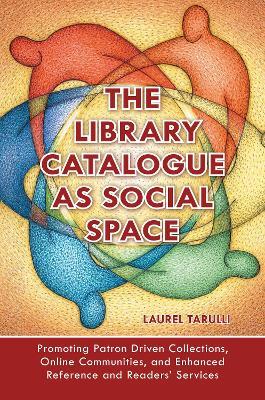 The Library Catalogue as Social Space: Promoting Patron Driven Collections, Online Communities, and Enhanced Reference and Readers' Services - Laurel Tarulli - cover