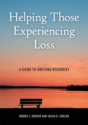 Helping Those Experiencing Loss: A Guide to Grieving Resources - Robert J. Grover Professor Emeritus,Susan G. Fowler - cover