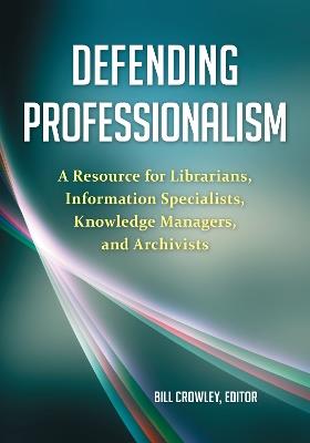 Defending Professionalism: A Resource for Librarians, Information Specialists, Knowledge Managers, and Archivists - Bill Crowley - cover