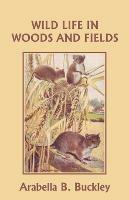 Wild Life in Woods and Fields (Yesterday's Classics) - Arabella B. Buckley - cover