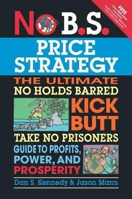 No B.S. Price Strategy: The Ultimate No Holds Barred, Kick Butt, Take No Prisoners Guide to Profits, Power, and Prosperity - Dan Kennedy,Jason Marrs - cover