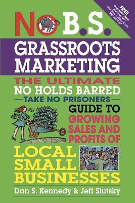 No B.S. Grassroots Marketing: Ultimate No Holds Barred Take No Prisoners Guide to Growing Sales and Profits of Local Small Businesses - Dan Kennedy,Jeff Slutsky - cover