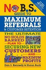 No B.S. Guide to Maximum Referrals and Customer Retention: The Ultimate No Holds Barred Plan to Securing New Customers and Maximum Profits