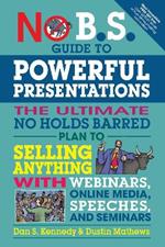 No B.S. Guide to Powerful Presentations: The Ultimate No Holds Barred Plan to Sell Anything with Webinars, Online Media, Speeches, and Seminars