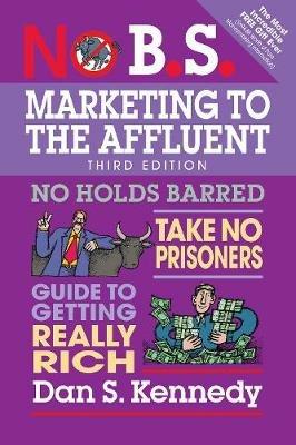 No B.S. Marketing to the Affluent: No Holds Barred, Take No Prisoners, Guide to Getting Really Rich - Dan S. Kennedy - cover