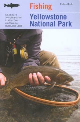 Fishing Yellowstone National Park: An Angler's Complete Guide To More Than 100 Streams, Rivers, And Lakes - Richard Parks - cover