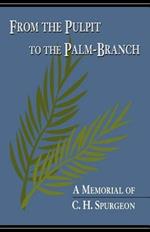 From the Pulpit to the Palm-Branch: A Memorial to C.H. Spurgeon